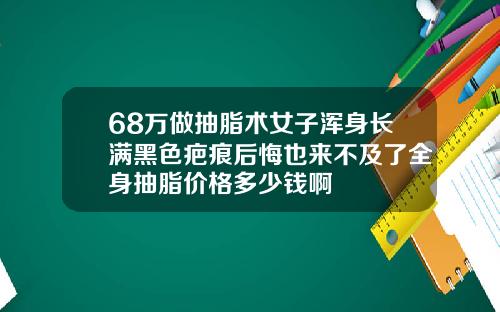 68万做抽脂术女子浑身长满黑色疤痕后悔也来不及了全身抽脂价格多少钱啊