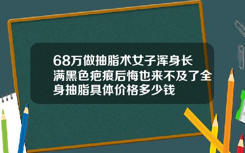 68万做抽脂术女子浑身长满黑色疤痕后悔也来不及了全身抽脂具体价格多少钱