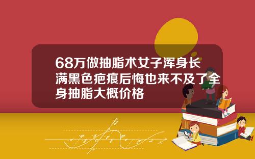 68万做抽脂术女子浑身长满黑色疤痕后悔也来不及了全身抽脂大概价格