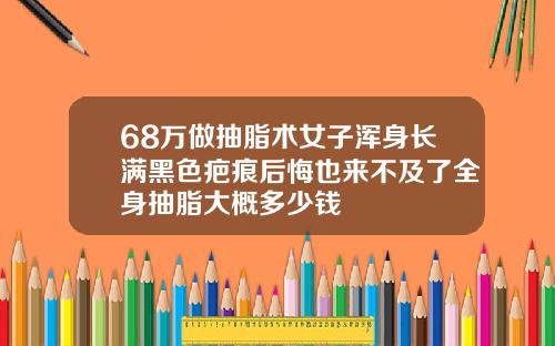 68万做抽脂术女子浑身长满黑色疤痕后悔也来不及了全身抽脂大概多少钱