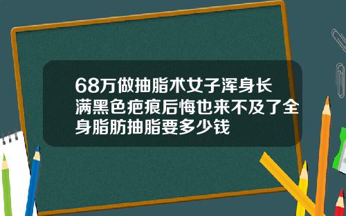 68万做抽脂术女子浑身长满黑色疤痕后悔也来不及了全身脂肪抽脂要多少钱
