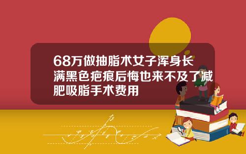68万做抽脂术女子浑身长满黑色疤痕后悔也来不及了减肥吸脂手术费用