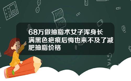 68万做抽脂术女子浑身长满黑色疤痕后悔也来不及了减肥抽脂价格