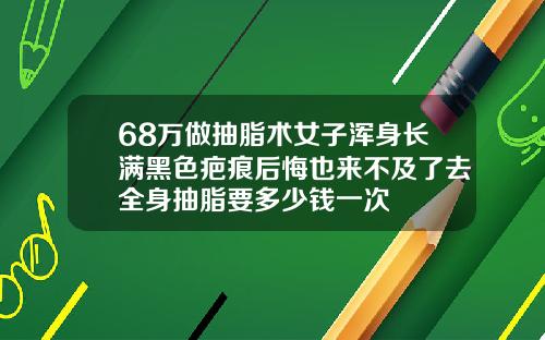 68万做抽脂术女子浑身长满黑色疤痕后悔也来不及了去全身抽脂要多少钱一次