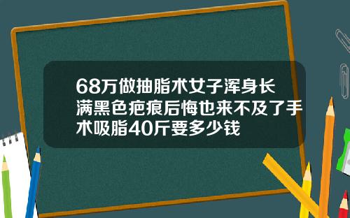 68万做抽脂术女子浑身长满黑色疤痕后悔也来不及了手术吸脂40斤要多少钱