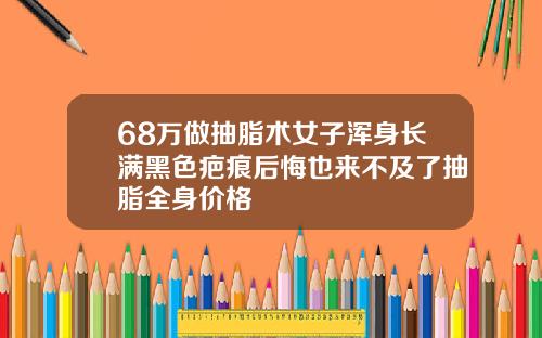 68万做抽脂术女子浑身长满黑色疤痕后悔也来不及了抽脂全身价格