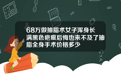 68万做抽脂术女子浑身长满黑色疤痕后悔也来不及了抽脂全身手术价格多少
