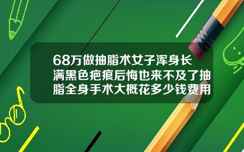68万做抽脂术女子浑身长满黑色疤痕后悔也来不及了抽脂全身手术大概花多少钱费用