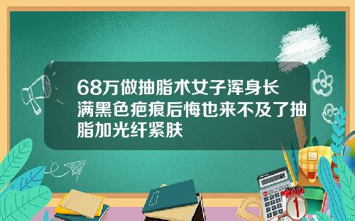 68万做抽脂术女子浑身长满黑色疤痕后悔也来不及了抽脂加光纤紧肤