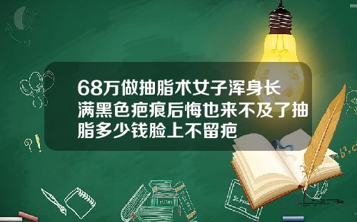68万做抽脂术女子浑身长满黑色疤痕后悔也来不及了抽脂多少钱脸上不留疤
