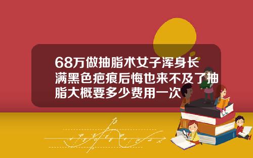 68万做抽脂术女子浑身长满黑色疤痕后悔也来不及了抽脂大概要多少费用一次