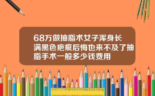68万做抽脂术女子浑身长满黑色疤痕后悔也来不及了抽脂手术一般多少钱费用