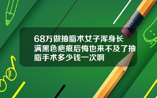 68万做抽脂术女子浑身长满黑色疤痕后悔也来不及了抽脂手术多少钱一次啊