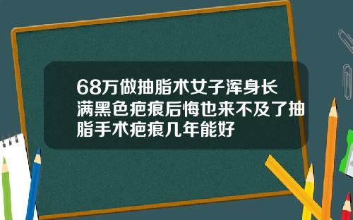 68万做抽脂术女子浑身长满黑色疤痕后悔也来不及了抽脂手术疤痕几年能好