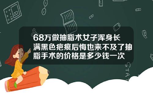 68万做抽脂术女子浑身长满黑色疤痕后悔也来不及了抽脂手术的价格是多少钱一次