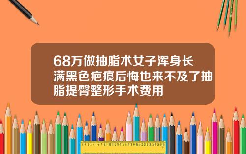 68万做抽脂术女子浑身长满黑色疤痕后悔也来不及了抽脂提臀整形手术费用
