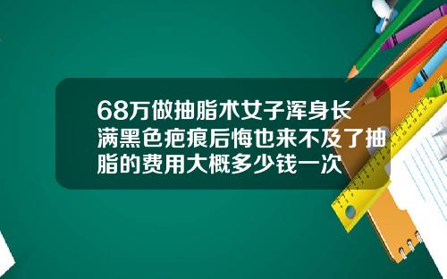 68万做抽脂术女子浑身长满黑色疤痕后悔也来不及了抽脂的费用大概多少钱一次