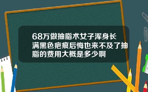68万做抽脂术女子浑身长满黑色疤痕后悔也来不及了抽脂的费用大概是多少啊