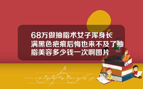 68万做抽脂术女子浑身长满黑色疤痕后悔也来不及了抽脂美容多少钱一次啊图片