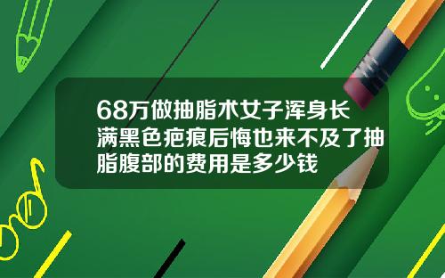68万做抽脂术女子浑身长满黑色疤痕后悔也来不及了抽脂腹部的费用是多少钱
