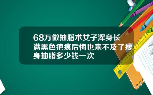 68万做抽脂术女子浑身长满黑色疤痕后悔也来不及了瘦身抽脂多少钱一次