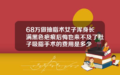 68万做抽脂术女子浑身长满黑色疤痕后悔也来不及了肚子吸脂手术的费用是多少