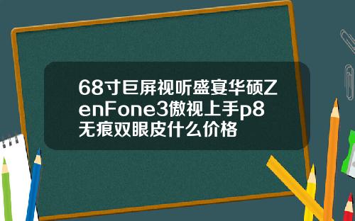 68寸巨屏视听盛宴华硕ZenFone3傲视上手p8无痕双眼皮什么价格