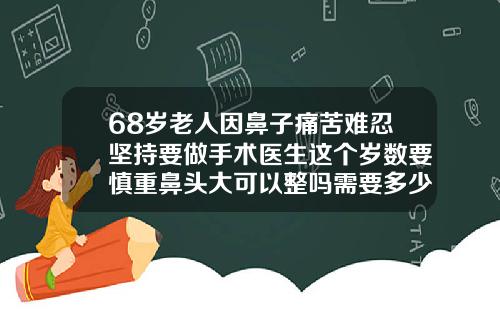68岁老人因鼻子痛苦难忍坚持要做手术医生这个岁数要慎重鼻头大可以整吗需要多少钱