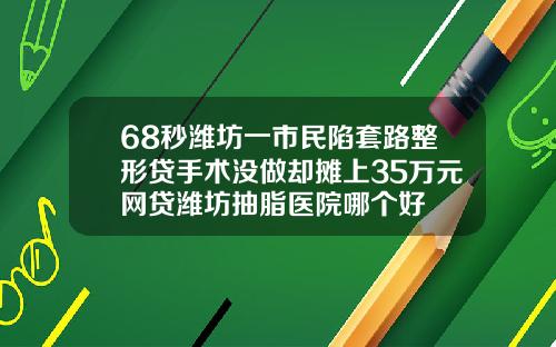 68秒潍坊一市民陷套路整形贷手术没做却摊上35万元网贷潍坊抽脂医院哪个好