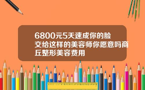 6800元5天速成你的脸交给这样的美容师你愿意吗商丘整形美容费用