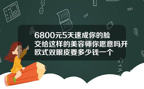 6800元5天速成你的脸交给这样的美容师你愿意吗开欧式双眼皮要多少钱一个
