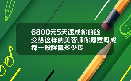 6800元5天速成你的脸交给这样的美容师你愿意吗成都一般隆鼻多少钱