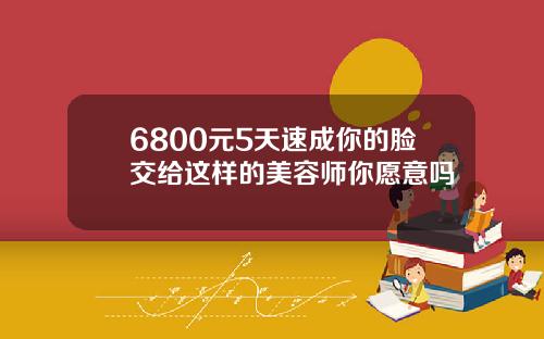 6800元5天速成你的脸交给这样的美容师你愿意吗