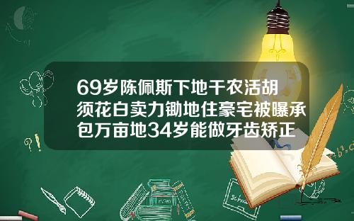 69岁陈佩斯下地干农活胡须花白卖力锄地住豪宅被曝承包万亩地34岁能做牙齿矫正吗视频