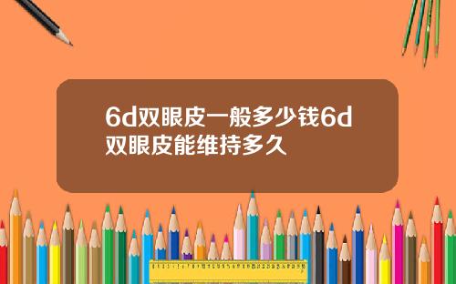 6d双眼皮一般多少钱6d双眼皮能维持多久