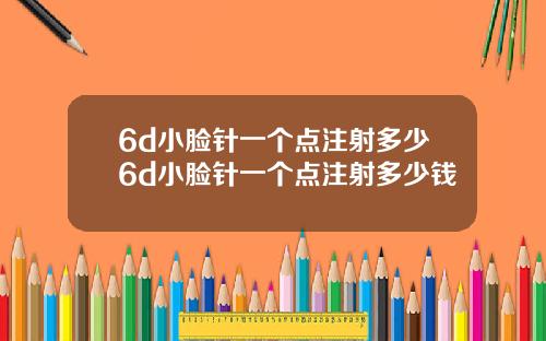 6d小脸针一个点注射多少6d小脸针一个点注射多少钱