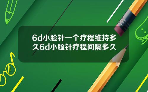 6d小脸针一个疗程维持多久6d小脸针疗程间隔多久