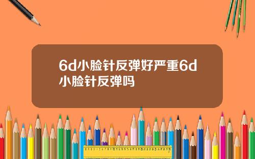 6d小脸针反弹好严重6d小脸针反弹吗