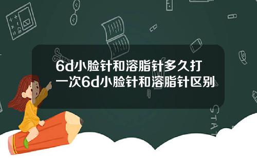 6d小脸针和溶脂针多久打一次6d小脸针和溶脂针区别