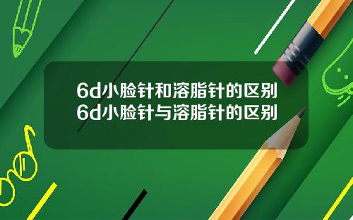6d小脸针和溶脂针的区别6d小脸针与溶脂针的区别