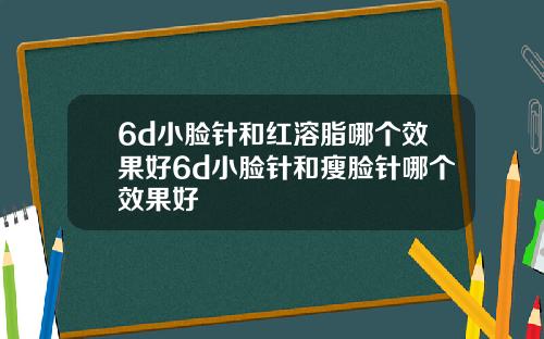 6d小脸针和红溶脂哪个效果好6d小脸针和瘦脸针哪个效果好