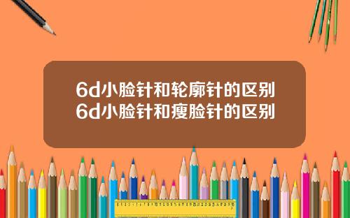 6d小脸针和轮廓针的区别6d小脸针和瘦脸针的区别