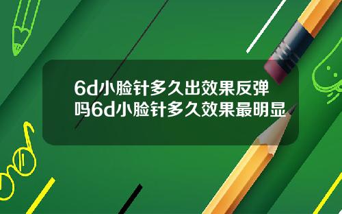 6d小脸针多久出效果反弹吗6d小脸针多久效果最明显