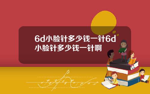 6d小脸针多少钱一针6d小脸针多少钱一针啊