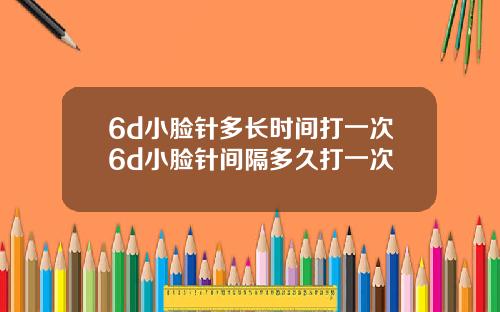 6d小脸针多长时间打一次6d小脸针间隔多久打一次