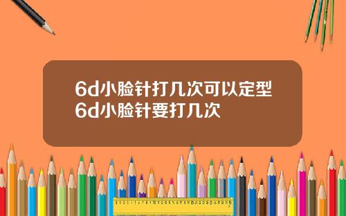 6d小脸针打几次可以定型6d小脸针要打几次