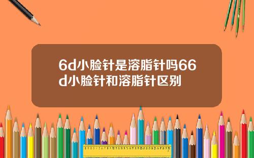6d小脸针是溶脂针吗66d小脸针和溶脂针区别