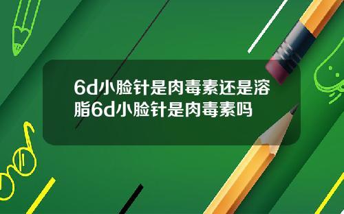 6d小脸针是肉毒素还是溶脂6d小脸针是肉毒素吗