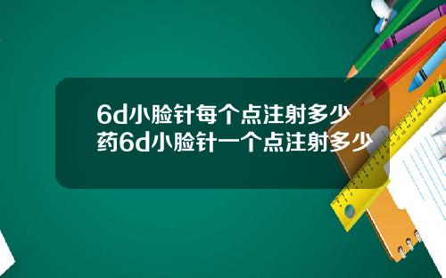 6d小脸针每个点注射多少药6d小脸针一个点注射多少