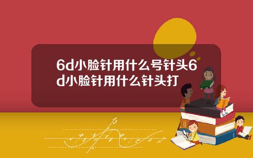 6d小脸针用什么号针头6d小脸针用什么针头打